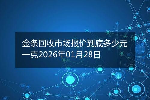 金条回收市场报价到底多少元一克2026年01月28日