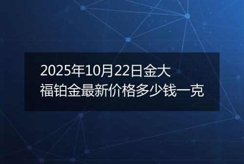 2025年10月22日金大福铂金最新价格多少钱一克