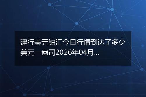 建行美元铂汇今日行情到达了多少美元一盎司2026年04月06日