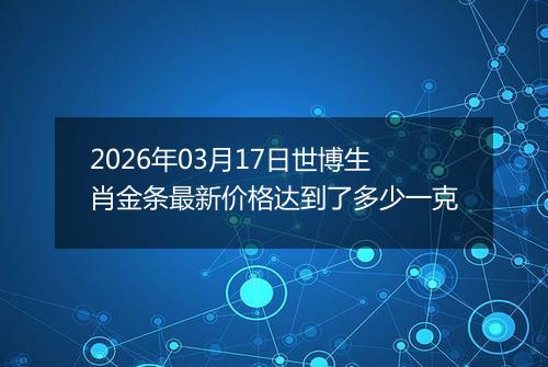 2026年03月17日世博生肖金条最新价格达到了多少一克