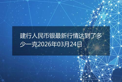 建行人民币银最新行情达到了多少一克2026年03月24日