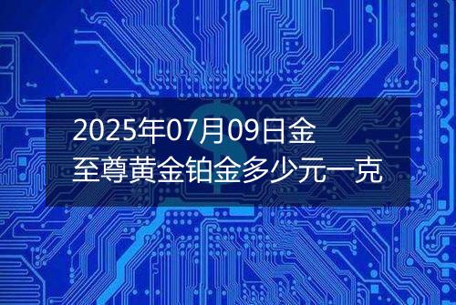 2025年07月09日金至尊黄金铂金多少元一克