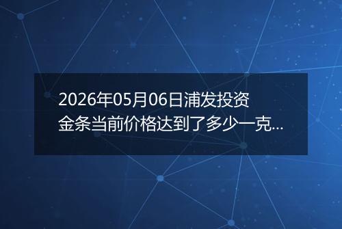 2026年05月06日浦发投资金条当前价格达到了多少一克2026年05月06日