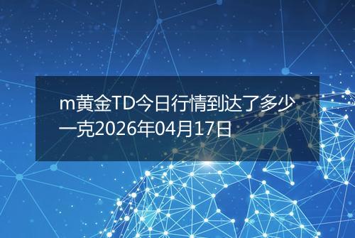 m黄金TD今日行情到达了多少一克2026年04月17日
