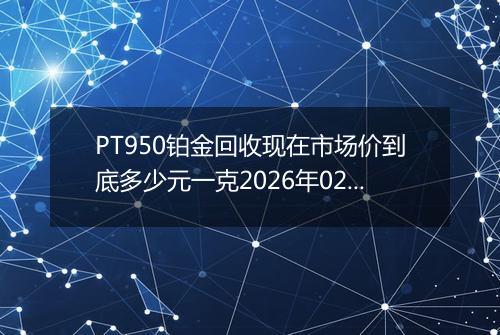 PT950铂金回收现在市场价到底多少元一克2026年02月21日