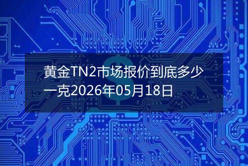 黄金TN2市场报价到底多少一克2026年05月18日
