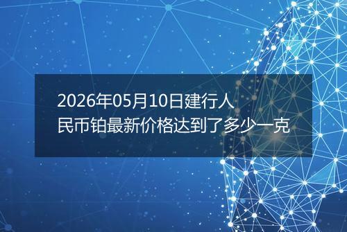 2026年05月10日建行人民币铂最新价格达到了多少一克