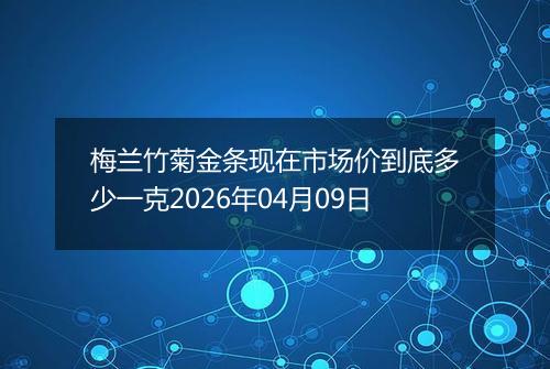 梅兰竹菊金条现在市场价到底多少一克2026年04月09日