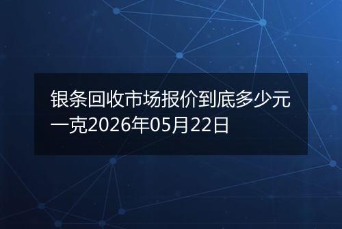 银条回收市场报价到底多少元一克2026年05月22日