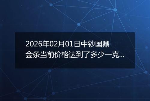 2026年02月01日中钞国鼎金条当前价格达到了多少一克2026年02月01日