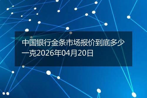 中国银行金条市场报价到底多少一克2026年04月20日
