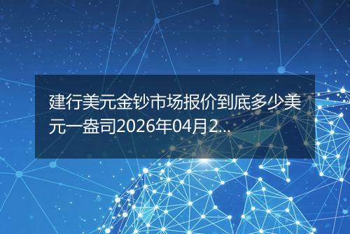 建行美元金钞市场报价到底多少美元一盎司2026年04月23日