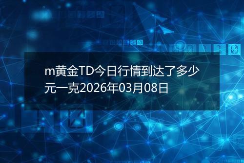 m黄金TD今日行情到达了多少元一克2026年03月08日