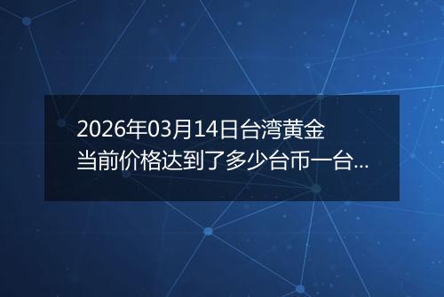 2026年03月14日台湾黄金当前价格达到了多少台币一台两2026年03月14日
