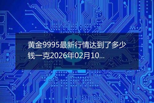 黄金9995最新行情达到了多少钱一克2026年02月10日