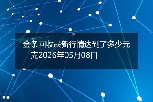 金条回收最新行情达到了多少元一克2026年05月08日