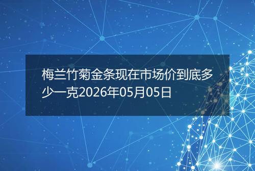 梅兰竹菊金条现在市场价到底多少一克2026年05月05日