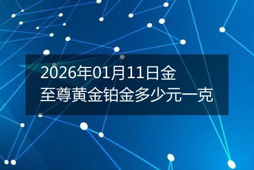 2026年01月11日金至尊黄金铂金多少元一克