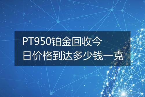 PT950铂金回收今日价格到达多少钱一克