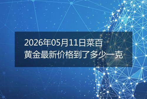 2026年05月11日菜百黄金最新价格到了多少一克