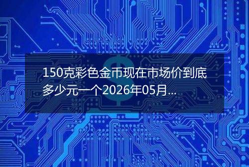 150克彩色金币现在市场价到底多少元一个2026年05月23日