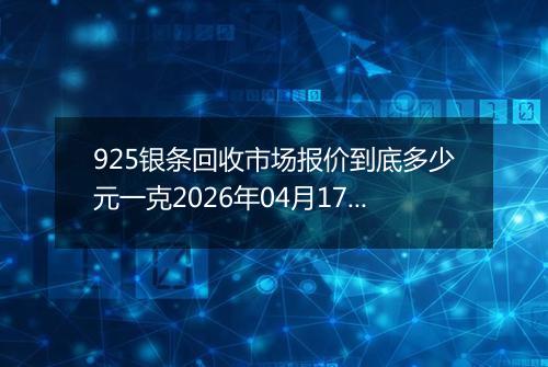 925银条回收市场报价到底多少元一克2026年04月17日