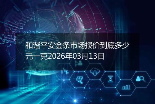 和谐平安金条市场报价到底多少元一克2026年03月13日