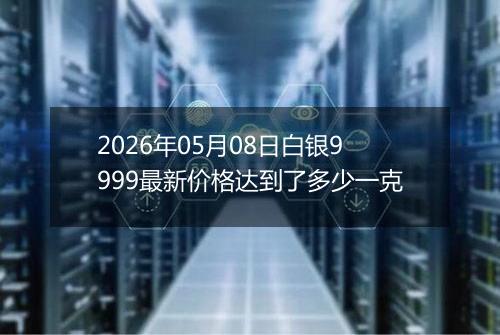 2026年05月08日白银9999最新价格达到了多少一克