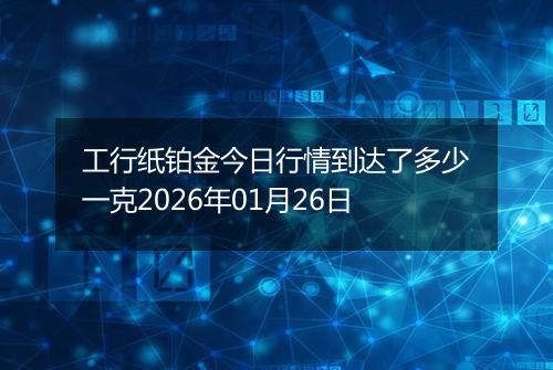工行纸铂金今日行情到达了多少一克2026年01月26日