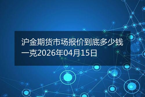 沪金期货市场报价到底多少钱一克2026年04月15日