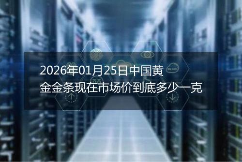 2026年01月25日中国黄金金条现在市场价到底多少一克