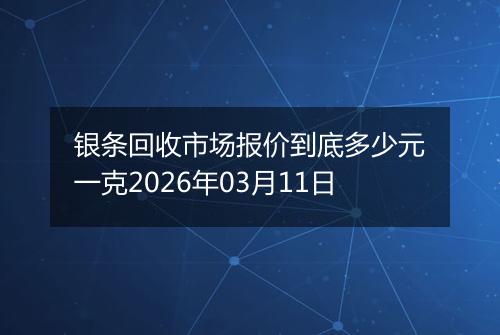 银条回收市场报价到底多少元一克2026年03月11日