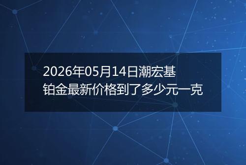 2026年05月14日潮宏基铂金最新价格到了多少元一克