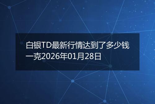 白银TD最新行情达到了多少钱一克2026年01月28日