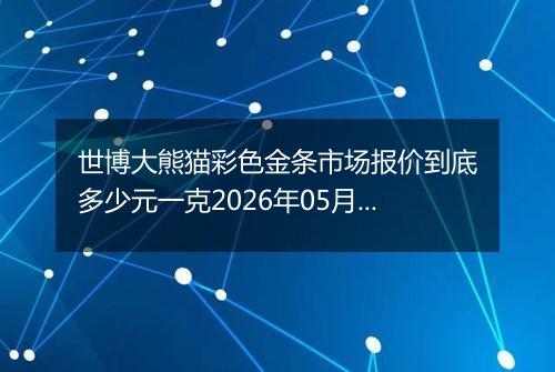 世博大熊猫彩色金条市场报价到底多少元一克2026年05月15日