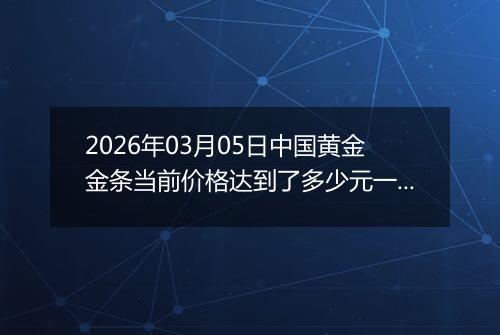 2026年03月05日中国黄金金条当前价格达到了多少元一克2026年03月05日