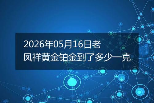 2026年05月16日老凤祥黄金铂金到了多少一克