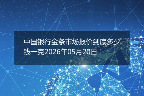 中国银行金条市场报价到底多少钱一克2026年05月20日