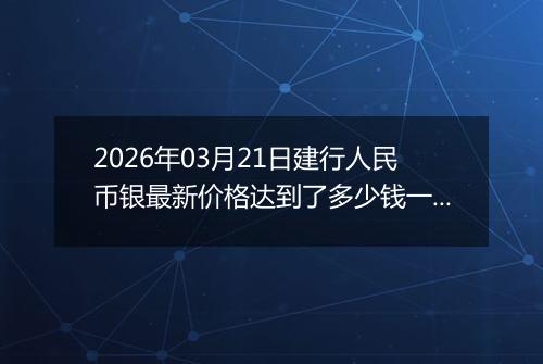 2026年03月21日建行人民币银最新价格达到了多少钱一克