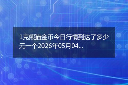 1克熊猫金币今日行情到达了多少元一个2026年05月04日