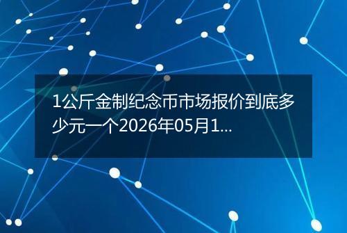 1公斤金制纪念币市场报价到底多少元一个2026年05月18日