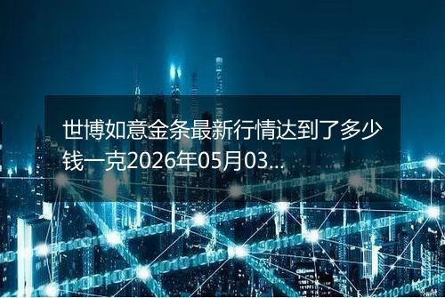 世博如意金条最新行情达到了多少钱一克2026年05月03日