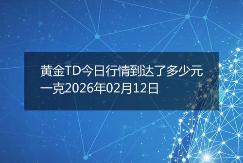 黄金TD今日行情到达了多少元一克2026年02月12日