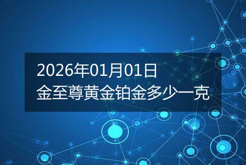 2026年01月01日金至尊黄金铂金多少一克