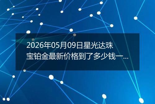2026年05月09日星光达珠宝铂金最新价格到了多少钱一克
