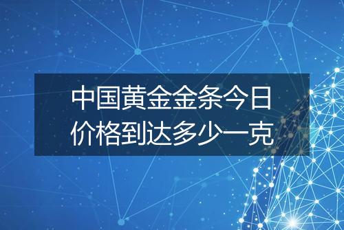 中国黄金金条今日价格到达多少一克