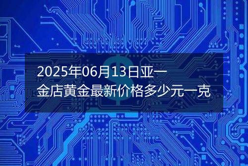 2025年06月13日亚一金店黄金最新价格多少元一克