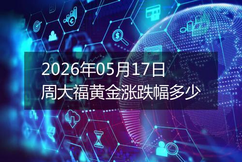 2026年05月17日周大福黄金涨跌幅多少