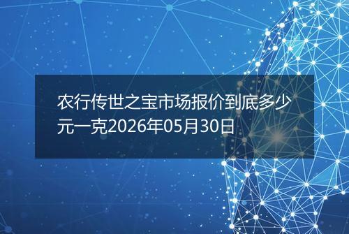 农行传世之宝市场报价到底多少元一克2026年05月30日