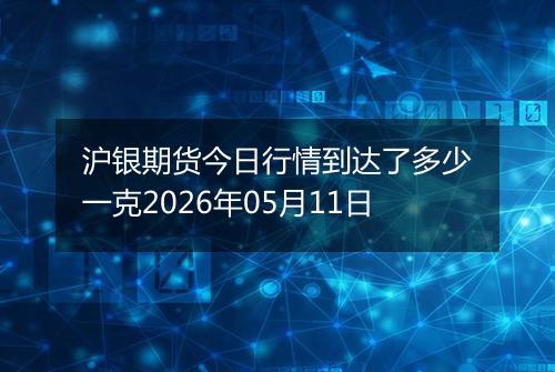 沪银期货今日行情到达了多少一克2026年05月11日